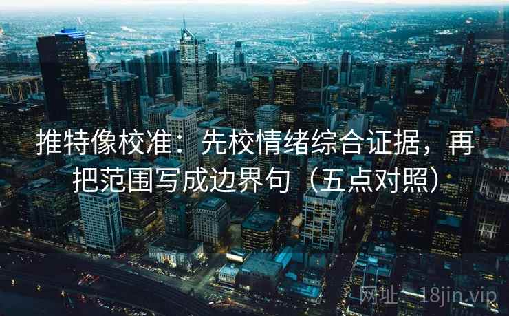 推特像校准:先校情绪综合证据,再把范围写成边界句(五点对照) 推特像校准:先校情绪综合证据,再把范围写成边界句(五点对照)