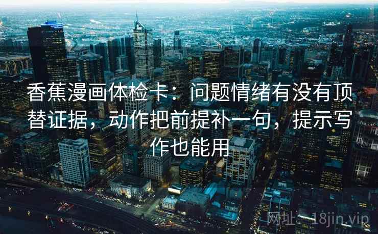 香蕉漫画体检卡:问题情绪有没有顶替证据,动作把前提补一句,提示写作也能用 香蕉漫画体检卡:问题情绪有没有顶替证据,动作把前提补一句,提示写作也能用