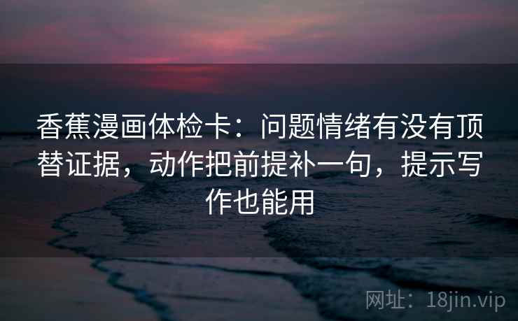 香蕉漫画体检卡:问题情绪有没有顶替证据,动作把前提补一句,提示写作也能用 香蕉漫画体检卡:问题情绪有没有顶替证据,动作把前提补一句,提示写作也能用