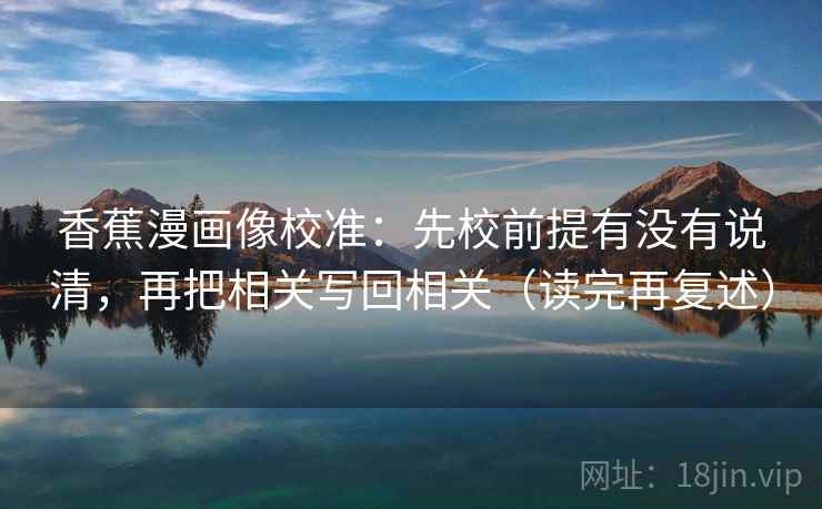 香蕉漫画像校准：先校前提有没有说清，再把相关写回相关（读完再复述）
