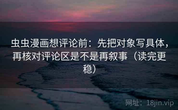 虫虫漫画想评论前:先把对象写具体,再核对评论区是不是再叙事(读完更稳) 虫虫漫画想评论前:先把对象写具体,再核对评论区是不是再叙事(读完更稳)