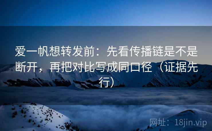爱一帆想转发前:先看传播链是不是断开,再把对比写成同口径(证据先行) 爱一帆想转发前:先看传播链是不是断开,再把对比写成同口径(证据先行)