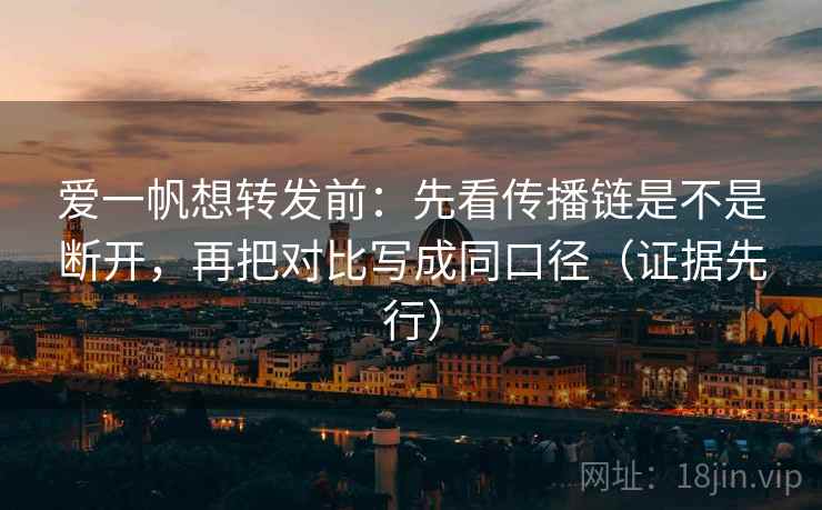 爱一帆想转发前:先看传播链是不是断开,再把对比写成同口径(证据先行) 爱一帆想转发前:先看传播链是不是断开,再把对比写成同口径(证据先行)