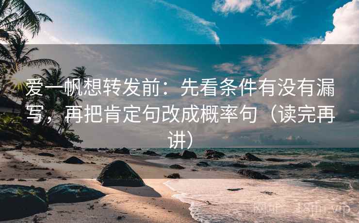 爱一帆想转发前:先看条件有没有漏写,再把肯定句改成概率句(读完再讲) 爱一帆想转发前:先看条件有没有漏写,再把肯定句改成概率句(读完再讲)
