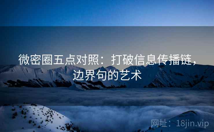 微密圈五点对照:打破信息传播链,边界句的艺术 微密圈五点对照:打破信息传播链,边界句的艺术