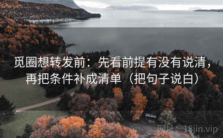觅圈想转发前:先看前提有没有说清,再把条件补成清单(把句子说白) 觅圈想转发前:先看前提有没有说清,再把条件补成清单(把句子说白)