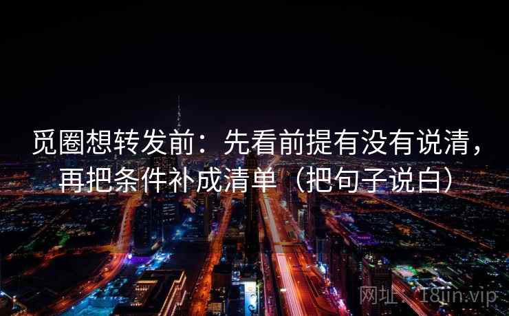觅圈想转发前:先看前提有没有说清,再把条件补成清单(把句子说白) 觅圈想转发前:先看前提有没有说清,再把条件补成清单(把句子说白)