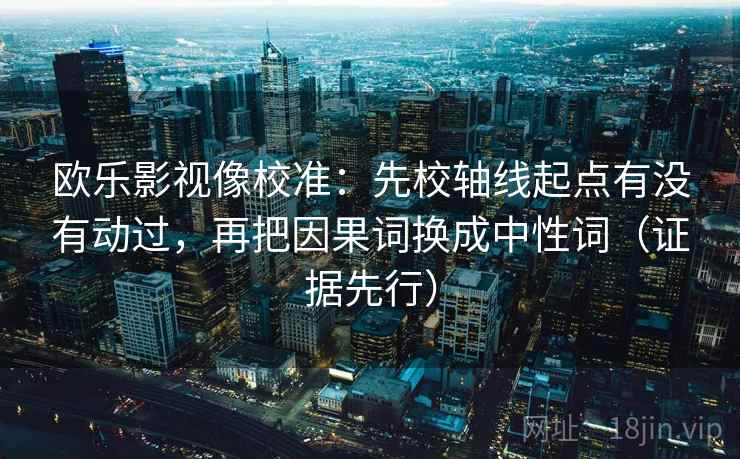 欧乐影视像校准:先校轴线起点有没有动过,再把因果词换成中性词(证据先行) 欧乐影视像校准:先校轴线起点有没有动过,再把因果词换成中性词(证据先行)