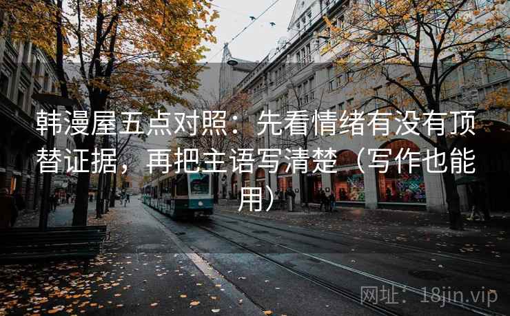 韩漫屋五点对照:先看情绪有没有顶替证据,再把主语写清楚(写作也能用) 韩漫屋五点对照:先看情绪有没有顶替证据,再把主语写清楚(写作也能用)