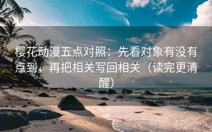 樱花动漫五点对照:先看对象有没有点到,再把相关写回相关(读完更清醒) 樱花动漫五点对照:先看对象有没有点到,再把相关写回相关(读完更清醒)