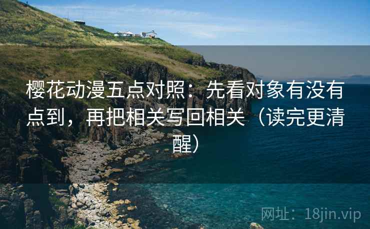 樱花动漫五点对照:先看对象有没有点到,再把相关写回相关(读完更清醒) 樱花动漫五点对照:先看对象有没有点到,再把相关写回相关(读完更清醒)
