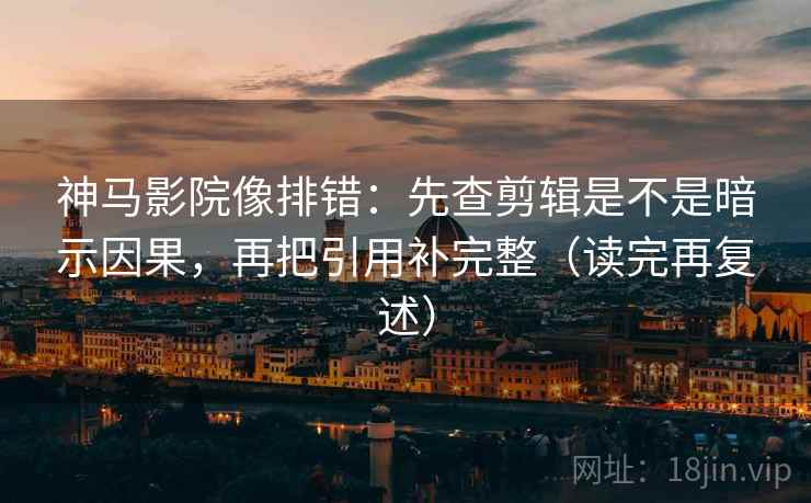 神马影院像排错：先查剪辑是不是暗示因果，再把引用补完整（读完再复述）
