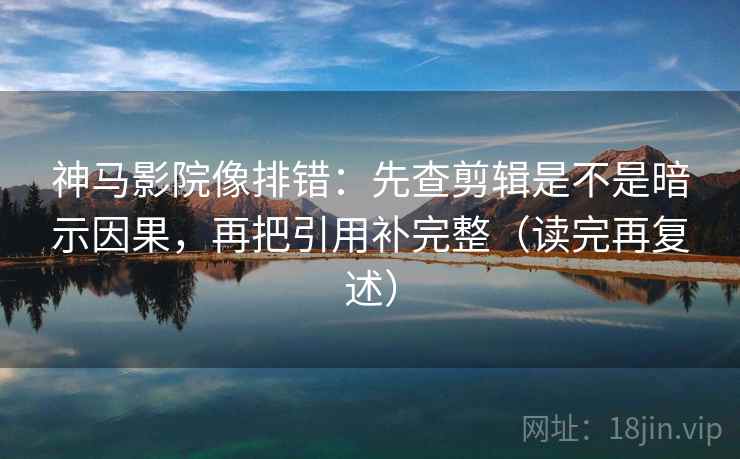 神马影院像排错：先查剪辑是不是暗示因果，再把引用补完整（读完再复述）
