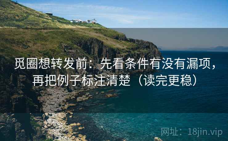 觅圈想转发前：先看条件有没有漏项，再把例子标注清楚（读完更稳）