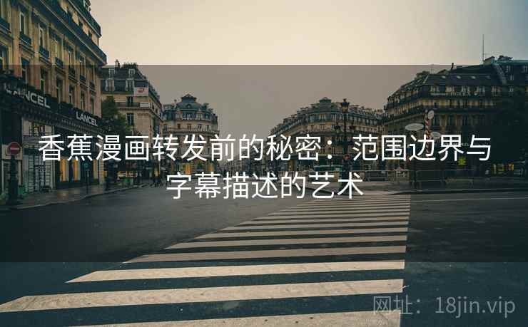 香蕉漫画转发前的秘密：范围边界与字幕描述的艺术