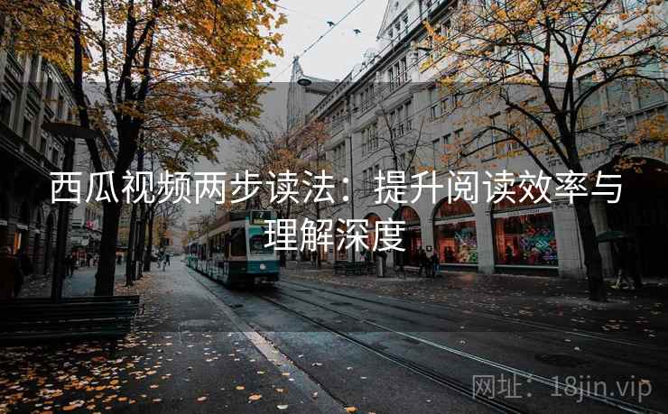 西瓜视频两步读法:提升阅读效率与理解深度 西瓜视频两步读法:提升阅读效率与理解深度