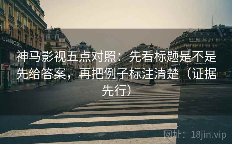 神马影视五点对照：先看标题是不是先给答案，再把例子标注清楚（证据先行）