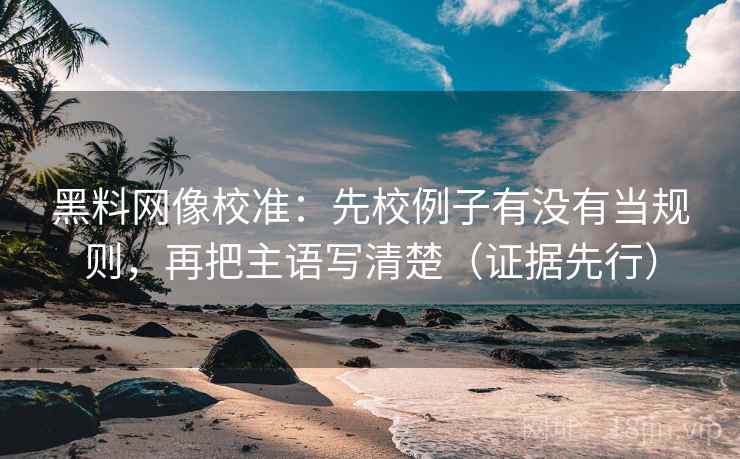 黑料网像校准:先校例子有没有当规则,再把主语写清楚(证据先行) 黑料网像校准:先校例子有没有当规则,再把主语写清楚(证据先行)