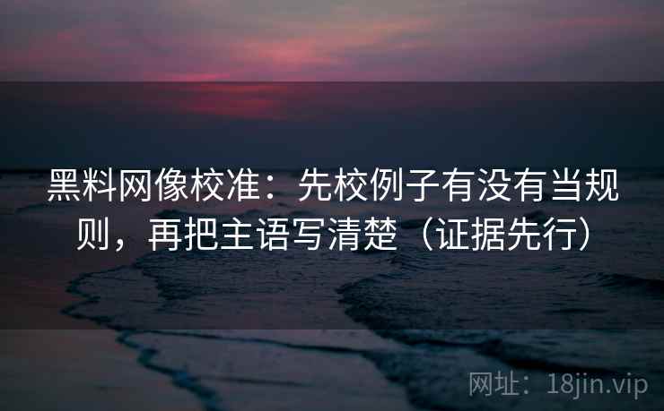 黑料网像校准:先校例子有没有当规则,再把主语写清楚(证据先行) 黑料网像校准:先校例子有没有当规则,再把主语写清楚(证据先行)