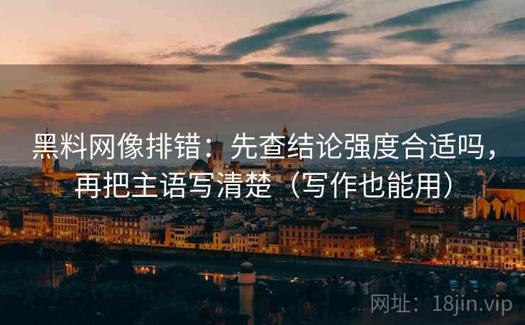 黑料网像排错:先查结论强度合适吗,再把主语写清楚(写作也能用) 黑料网像排错:先查结论强度合适吗,再把主语写清楚(写作也能用)