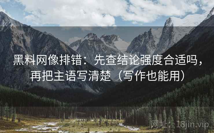 黑料网像排错:先查结论强度合适吗,再把主语写清楚(写作也能用) 黑料网像排错:先查结论强度合适吗,再把主语写清楚(写作也能用)