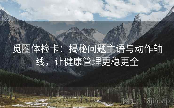 觅圈体检卡:揭秘问题主语与动作轴线,让健康管理更稳更全 觅圈体检卡:揭秘问题主语与动作轴线,让健康管理更稳更全