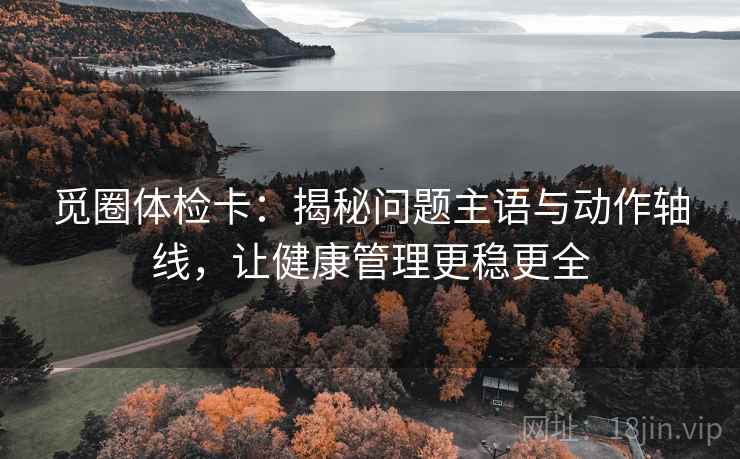 觅圈体检卡:揭秘问题主语与动作轴线,让健康管理更稳更全 觅圈体检卡:揭秘问题主语与动作轴线,让健康管理更稳更全