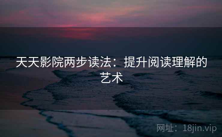 天天影院两步读法:提升阅读理解的艺术 天天影院两步读法:提升阅读理解的艺术