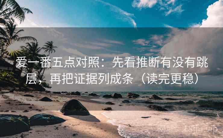 爱一番五点对照:先看推断有没有跳层,再把证据列成条(读完更稳) 爱一番五点对照:先看推断有没有跳层,再把证据列成条(读完更稳)