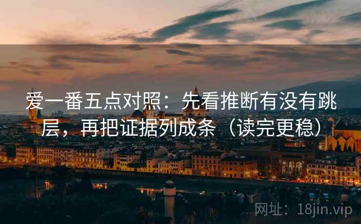 爱一番五点对照:先看推断有没有跳层,再把证据列成条(读完更稳) 爱一番五点对照:先看推断有没有跳层,再把证据列成条(读完更稳)