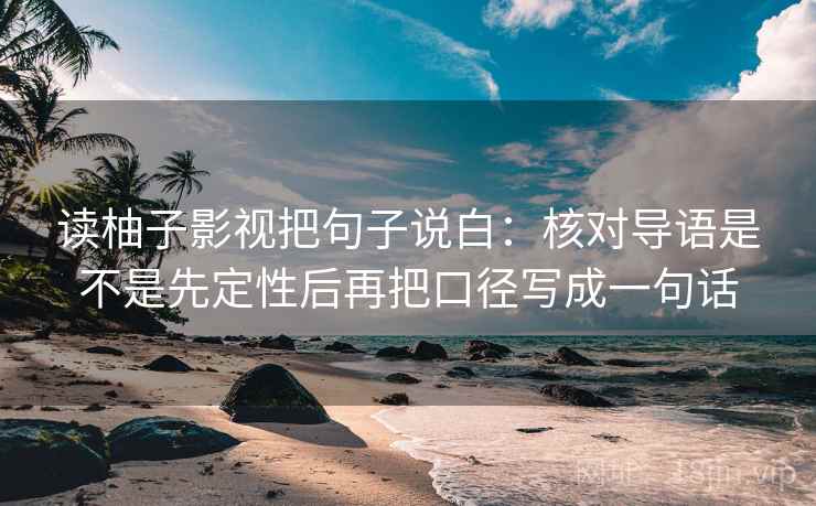 读柚子影视把句子说白:核对导语是不是先定性后再把口径写成一句话 读柚子影视把句子说白:核对导语是不是先定性后再把口径写成一句话