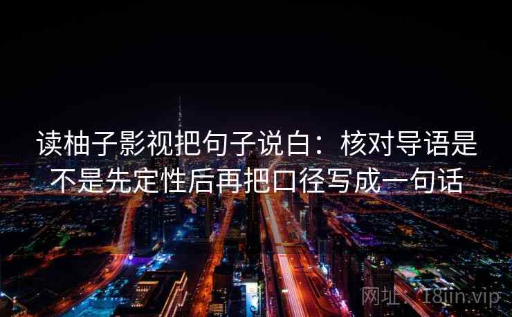 读柚子影视把句子说白:核对导语是不是先定性后再把口径写成一句话 读柚子影视把句子说白:核对导语是不是先定性后再把口径写成一句话