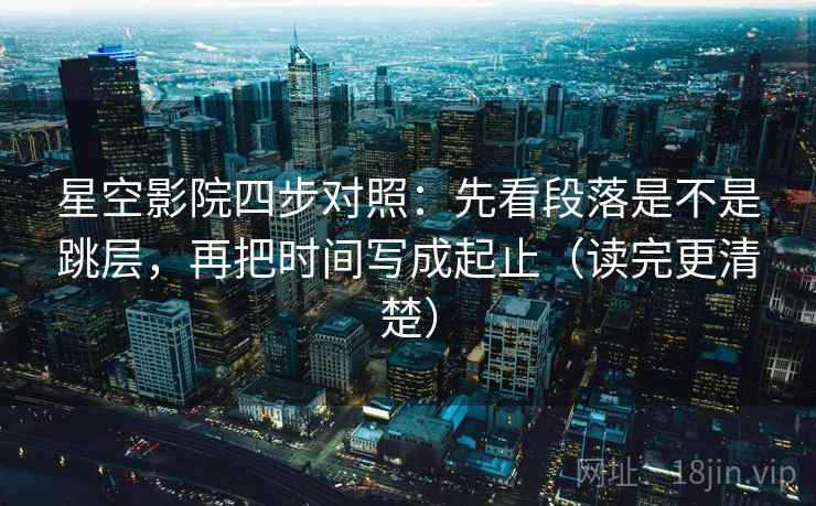 星空影院四步对照:先看段落是不是跳层,再把时间写成起止(读完更清楚) 星空影院四步对照:先看段落是不是跳层,再把时间写成起止(读完更清楚)