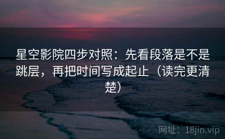 星空影院四步对照:先看段落是不是跳层,再把时间写成起止(读完更清楚) 星空影院四步对照:先看段落是不是跳层,再把时间写成起止(读完更清楚)