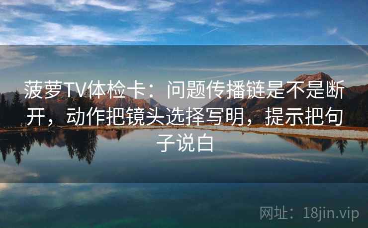 菠萝TV体检卡:问题传播链是不是断开,动作把镜头选择写明,提示把句子说白 菠萝TV体检卡:问题传播链是不是断开,动作把镜头选择写明,提示把句子说白