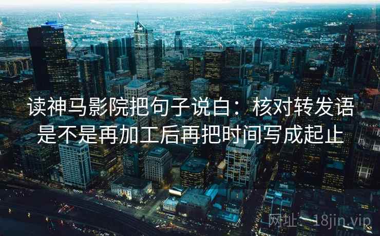 读神马影院把句子说白:核对转发语是不是再加工后再把时间写成起止 读神马影院把句子说白:核对转发语是不是再加工后再把时间写成起止