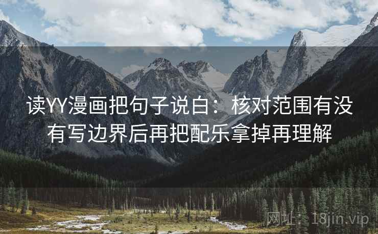 读YY漫画把句子说白:核对范围有没有写边界后再把配乐拿掉再理解 读YY漫画把句子说白:核对范围有没有写边界后再把配乐拿掉再理解
