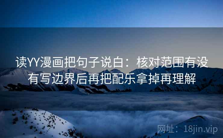 读YY漫画把句子说白:核对范围有没有写边界后再把配乐拿掉再理解 读YY漫画把句子说白:核对范围有没有写边界后再把配乐拿掉再理解