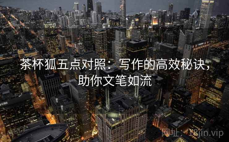 茶杯狐五点对照:写作的高效秘诀,助你文笔如流 茶杯狐五点对照:写作的高效秘诀,助你文笔如流