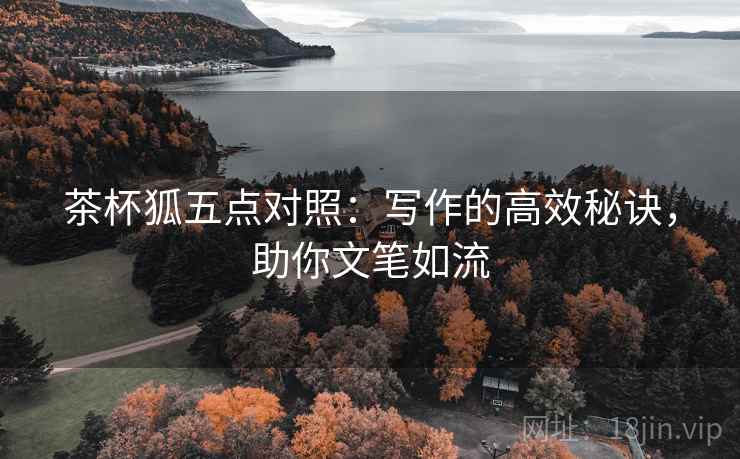 茶杯狐五点对照:写作的高效秘诀,助你文笔如流 茶杯狐五点对照:写作的高效秘诀,助你文笔如流