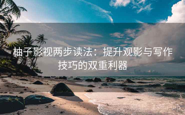 柚子影视两步读法：提升观影与写作技巧的双重利器