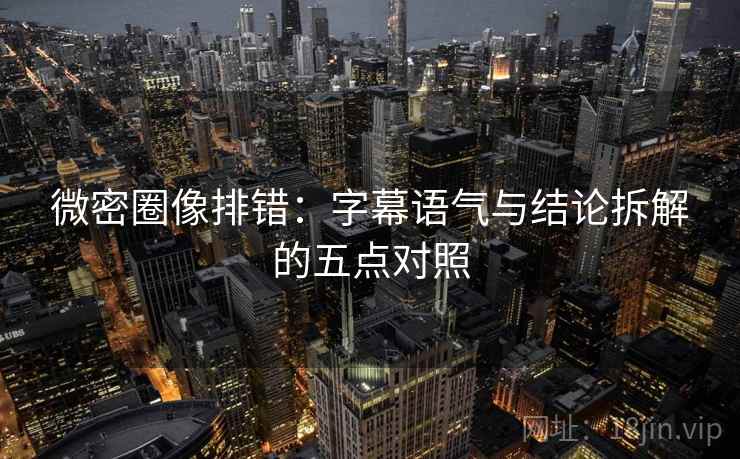 微密圈像排错：字幕语气与结论拆解的五点对照