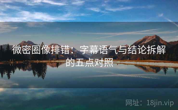 微密圈像排错：字幕语气与结论拆解的五点对照