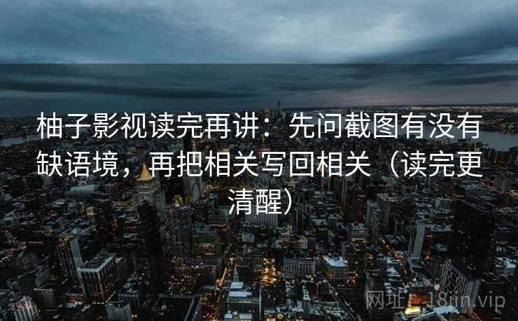 柚子影视读完再讲:先问截图有没有缺语境,再把相关写回相关(读完更清醒) 柚子影视读完再讲:先问截图有没有缺语境,再把相关写回相关(读完更清醒)