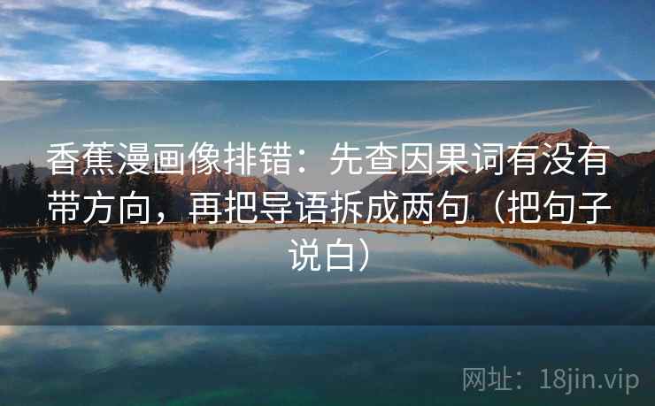 香蕉漫画像排错:先查因果词有没有带方向,再把导语拆成两句(把句子说白) 香蕉漫画像排错:先查因果词有没有带方向,再把导语拆成两句(把句子说白)