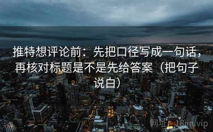 推特想评论前:先把口径写成一句话,再核对标题是不是先给答案(把句子说白) 推特想评论前:先把口径写成一句话,再核对标题是不是先给答案(把句子说白)