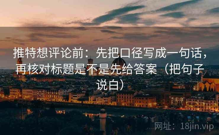 推特想评论前:先把口径写成一句话,再核对标题是不是先给答案(把句子说白) 推特想评论前:先把口径写成一句话,再核对标题是不是先给答案(把句子说白)