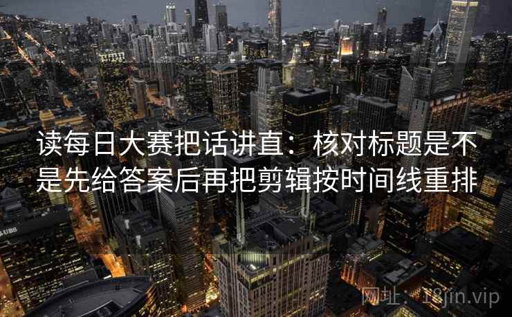 读每日大赛把话讲直:核对标题是不是先给答案后再把剪辑按时间线重排 读每日大赛把话讲直:核对标题是不是先给答案后再把剪辑按时间线重排