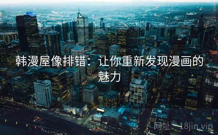 韩漫屋像排错:让你重新发现漫画的魅力 韩漫屋像排错:让你重新发现漫画的魅力