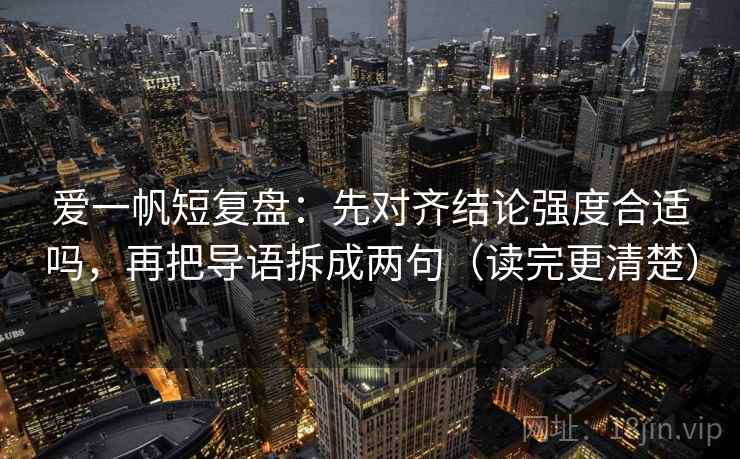 爱一帆短复盘:先对齐结论强度合适吗,再把导语拆成两句(读完更清楚) 爱一帆短复盘:先对齐结论强度合适吗,再把导语拆成两句(读完更清楚)